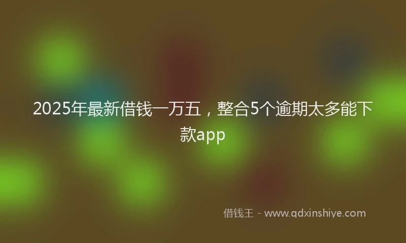 2025年最新借钱一万五，整合5个逾期太多能下款app