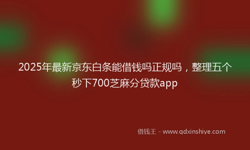 2025年最新京东白条能借钱吗正规吗，整理五个秒下700芝麻分贷款app