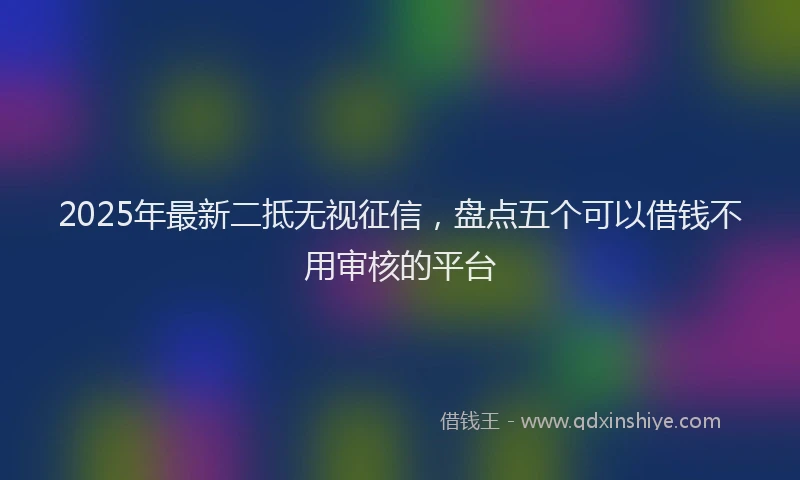 2025年最新二抵无视征信，盘点五个可以借钱不用审核的平台