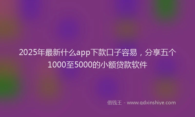 2025年最新什么app下款口子容易，分享五个1000至5000的小额贷款软件