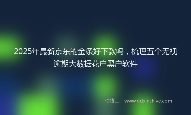 2025年最新京东的金条好下款吗，梳理五个无视逾期大数据花户黑户软件