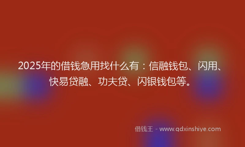 2025年的借钱急用找什么有：信融钱包、闪用、快易贷融、功夫贷、闪银钱包等。