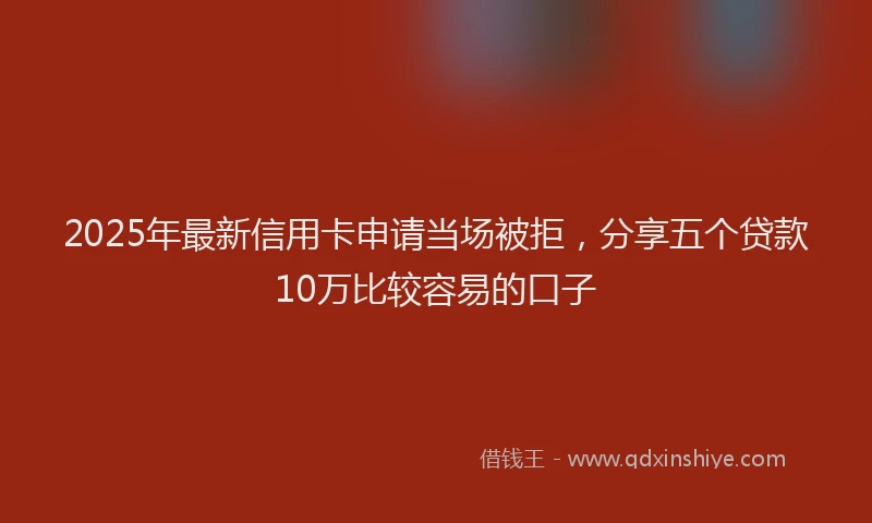 2025年最新信用卡申请当场被拒，分享五个贷款10万比较容易的口子