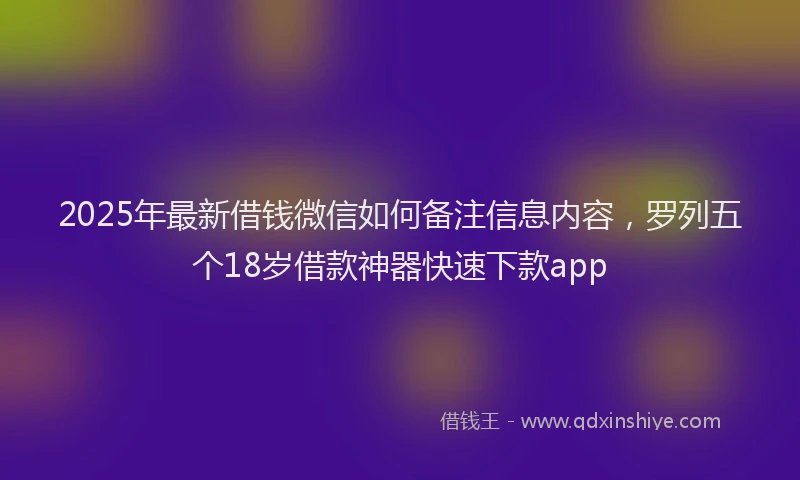 2025年最新借钱微信如何备注信息内容，罗列五个18岁借款神器快速下款app