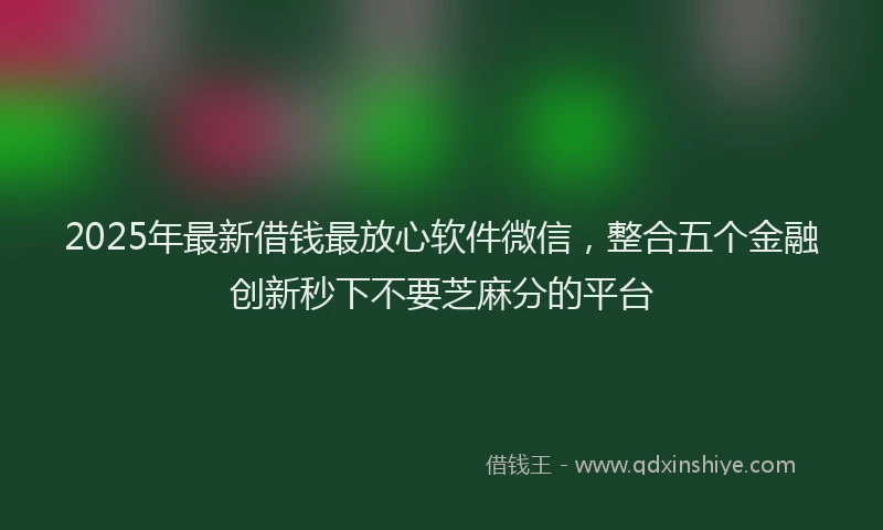 2025年最新借钱最放心软件微信，整合五个金融创新秒下不要芝麻分的平台