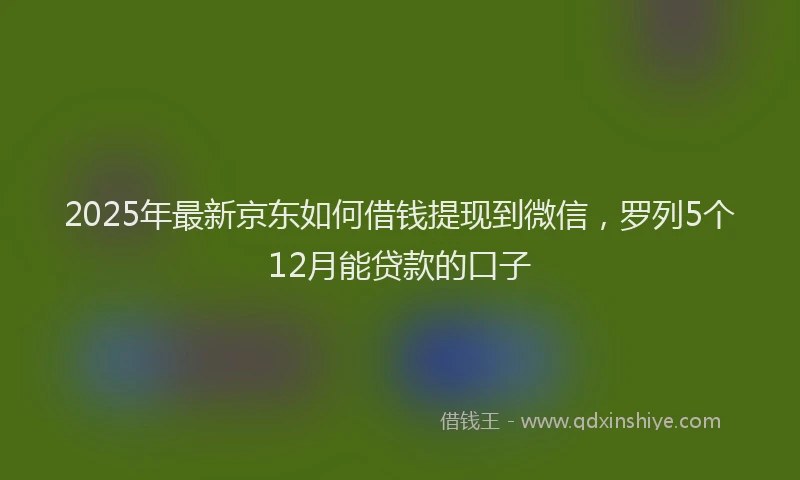 2025年最新京东如何借钱提现到微信，罗列5个12月能贷款的口子