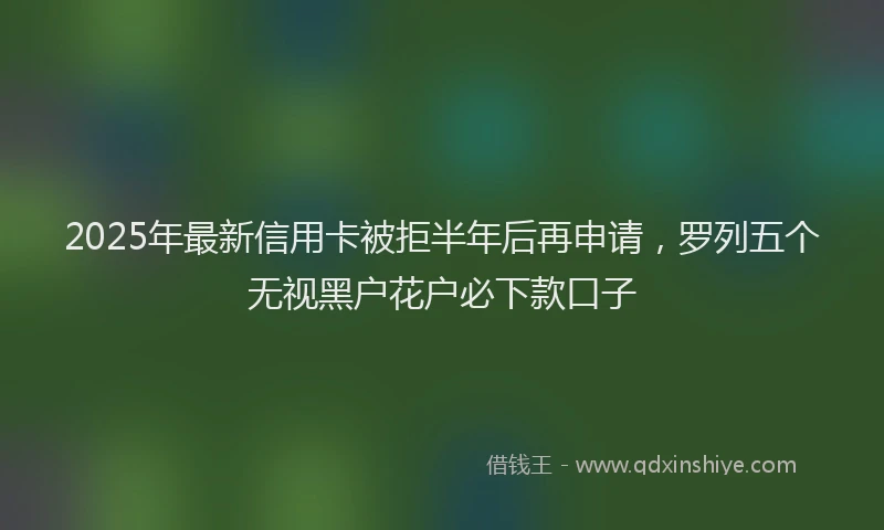2025年最新信用卡被拒半年后再申请，罗列五个无视黑户花户必下款口子