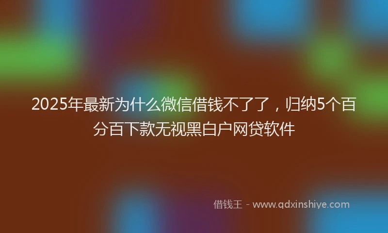 2025年最新为什么微信借钱不了了，归纳5个百分百下款无视黑白户网贷软件