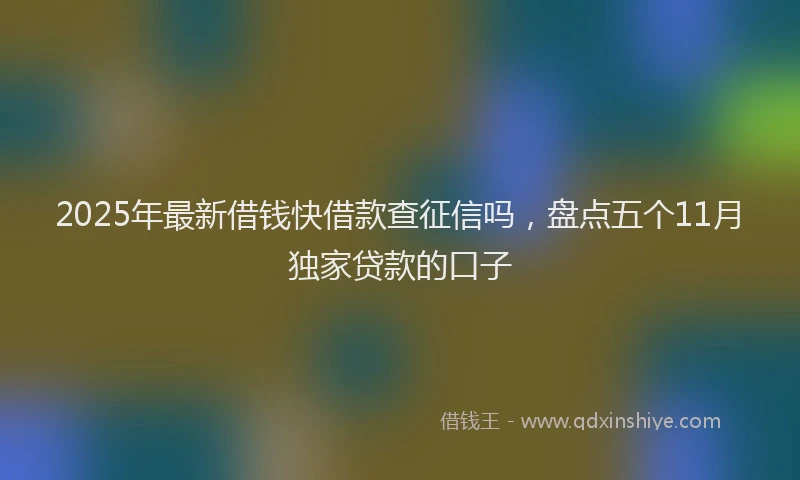 2025年最新借钱快借款查征信吗，盘点五个11月独家贷款的口子