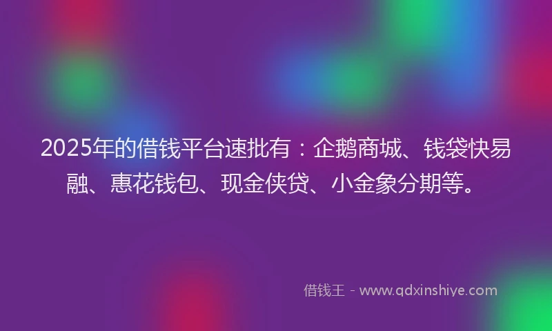 2025年的借钱平台速批有：企鹅商城、钱袋快易融、惠花钱包、现金侠贷、小金象分期等。