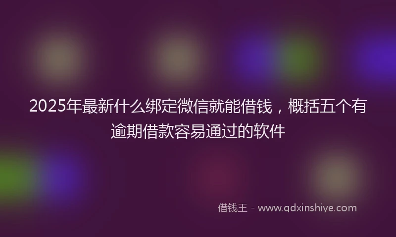 2025年最新什么绑定微信就能借钱，概括五个有逾期借款容易通过的软件