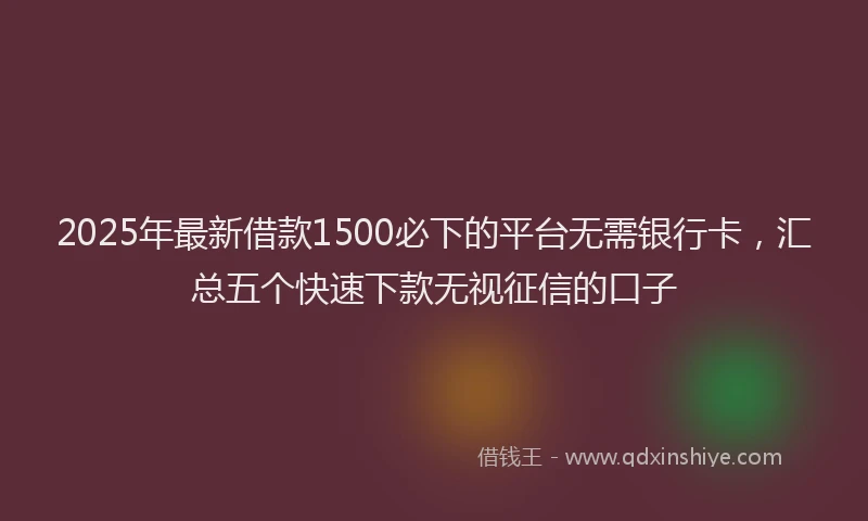 2025年最新借款1500必下的平台无需银行卡，汇总五个快速下款无视征信的口子
