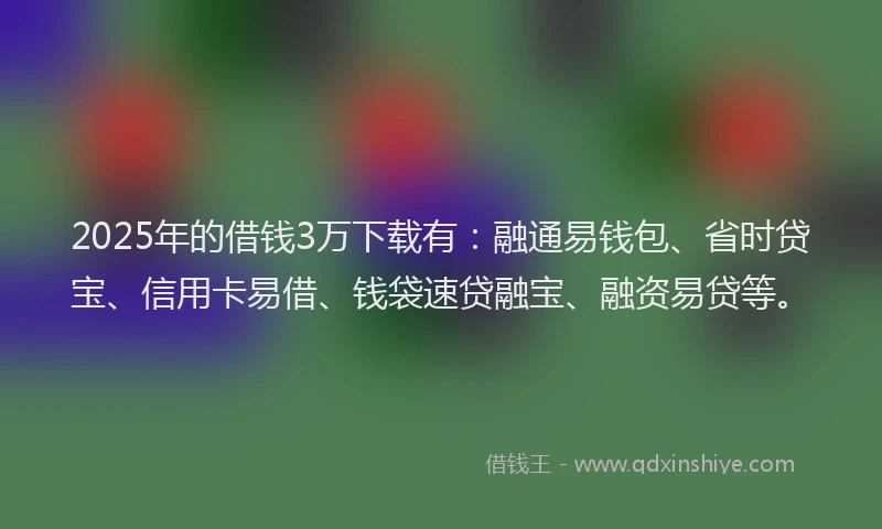 2025年的借钱3万下载有：融通易钱包、省时贷宝、信用卡易借、钱袋速贷融宝、融资易贷等。