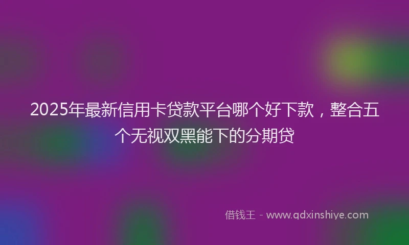 2025年最新信用卡贷款平台哪个好下款，整合五个无视双黑能下的分期贷