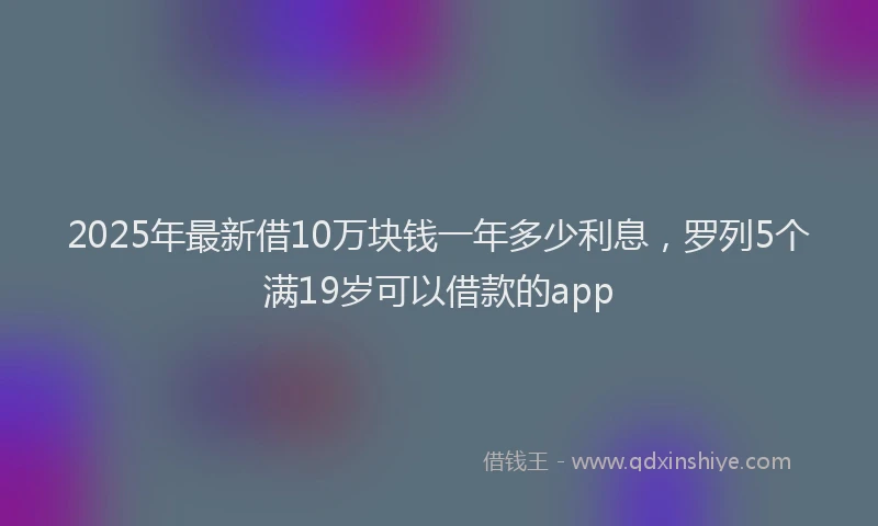 2025年最新借10万块钱一年多少利息，罗列5个满19岁可以借款的app