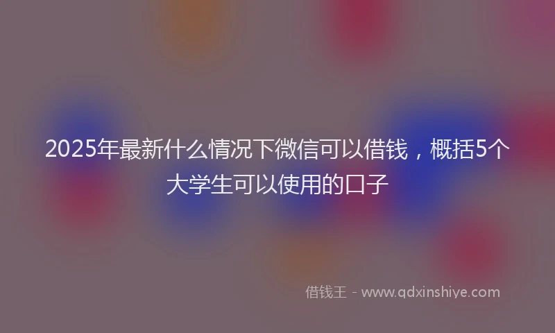 2025年最新什么情况下微信可以借钱，概括5个大学生可以使用的口子