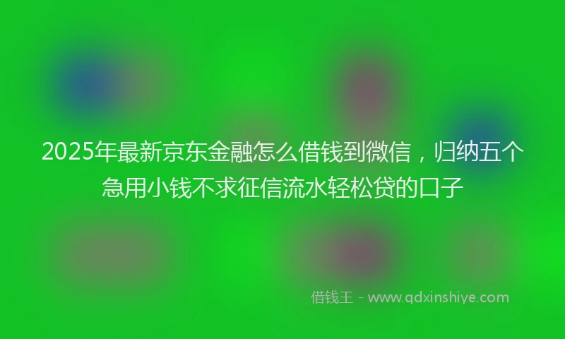 2025年最新京东金融怎么借钱到微信，归纳五个急用小钱不求征信流水轻松贷的口子