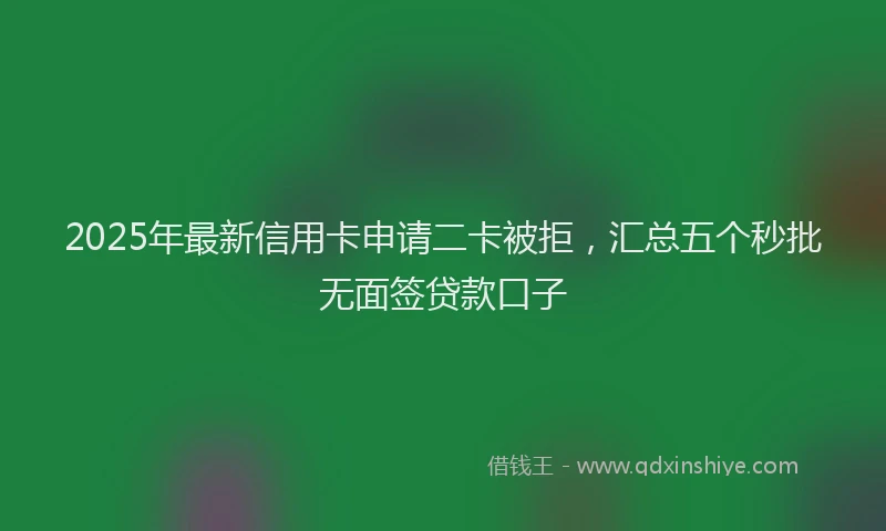 2025年最新信用卡申请二卡被拒，汇总五个秒批无面签贷款口子