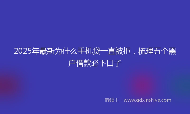 2025年最新为什么手机贷一直被拒，梳理五个黑户借款必下口子