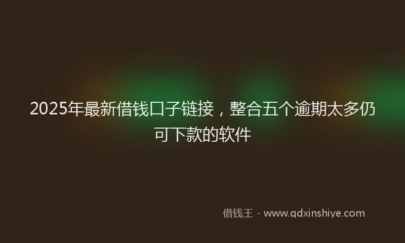 2025年最新借钱口子链接，整合五个逾期太多仍可下款的软件