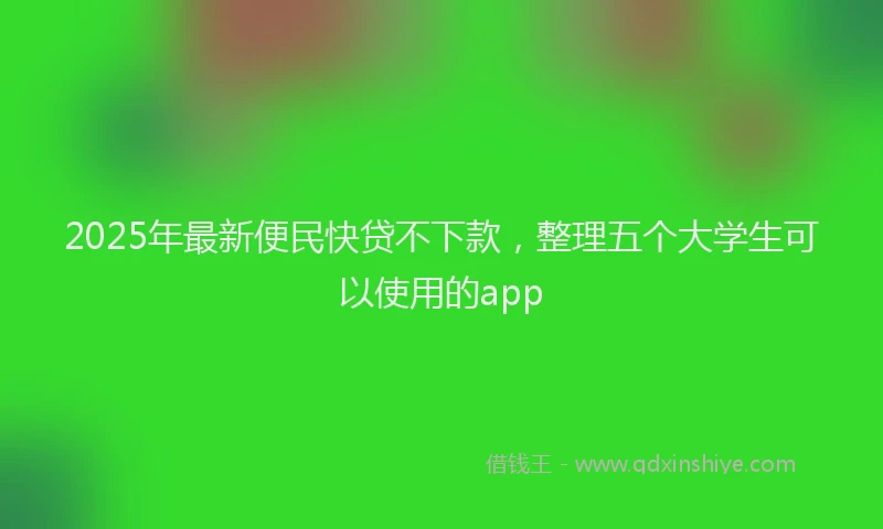 2025年最新便民快贷不下款，整理五个大学生可以使用的app