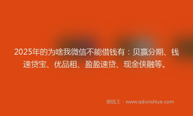 2025年的为啥我微信不能借钱有：贝赢分期、钱速贷宝、优品租、盈盈速贷、现金侠融等。