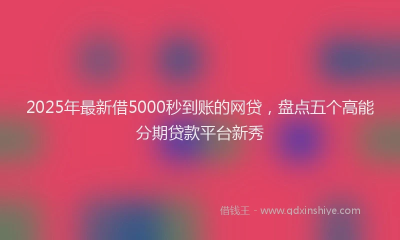 2025年最新借5000秒到账的网贷，盘点五个高能分期贷款平台新秀