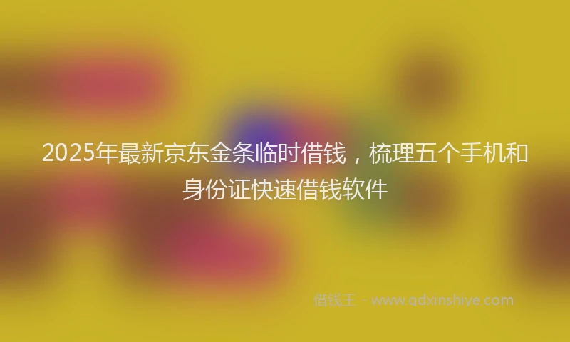 2025年最新京东金条临时借钱，梳理五个手机和身份证快速借钱软件