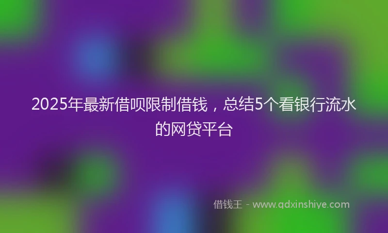 2025年最新借呗限制借钱，总结5个看银行流水的网贷平台