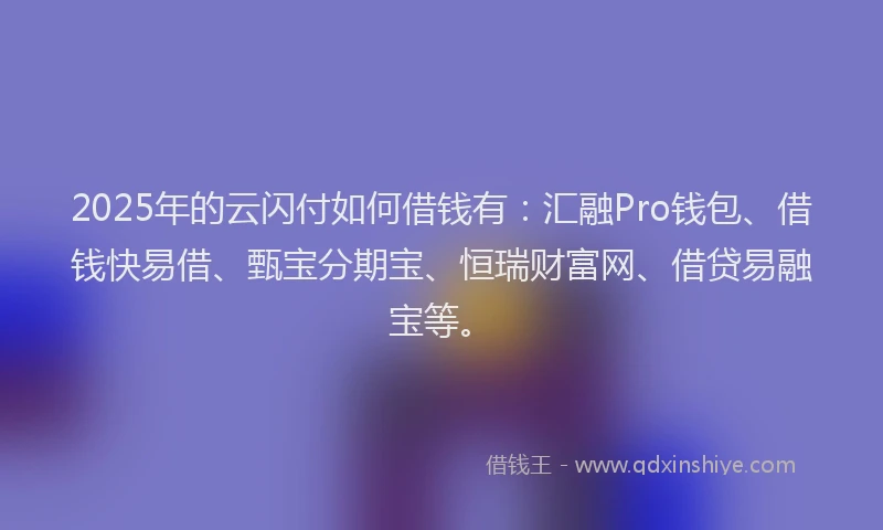2025年的云闪付如何借钱有：汇融Pro钱包、借钱快易借、甄宝分期宝、恒瑞财富网、借贷易融宝等。