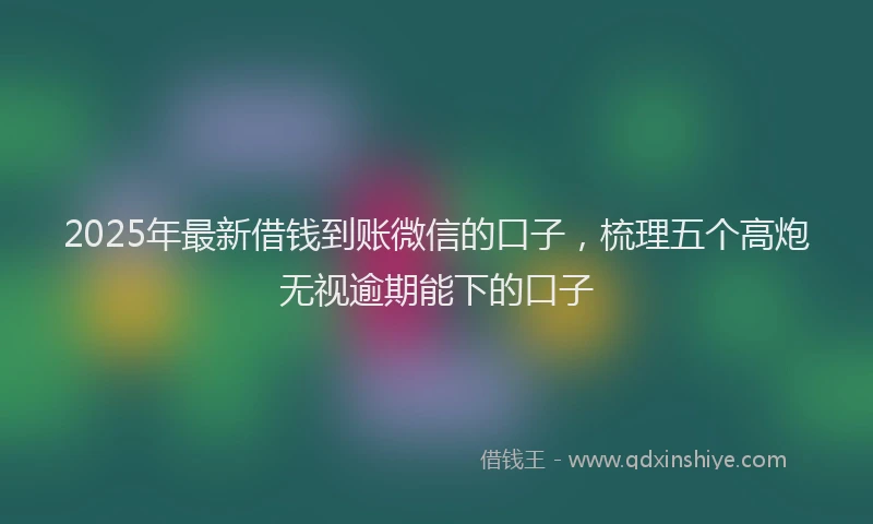 2025年最新借钱到账微信的口子，梳理五个高炮无视逾期能下的口子