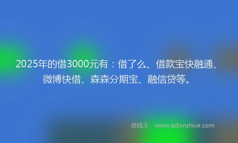 2025年的借3000元有：借了么、借款宝快融通、微博快借、森森分期宝、融信贷等。