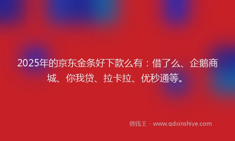 2025年的京东金条好下款么有：借了么、企鹅商城、你我贷、拉卡拉、优秒通等。