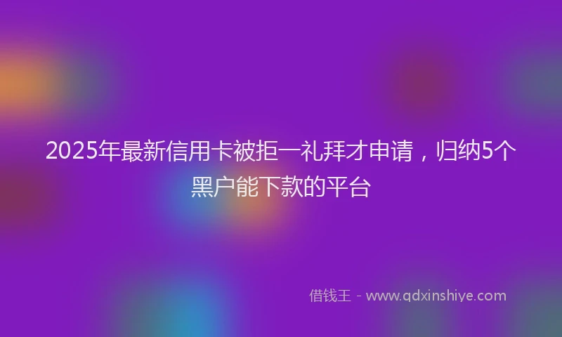2025年最新信用卡被拒一礼拜才申请，归纳5个黑户能下款的平台