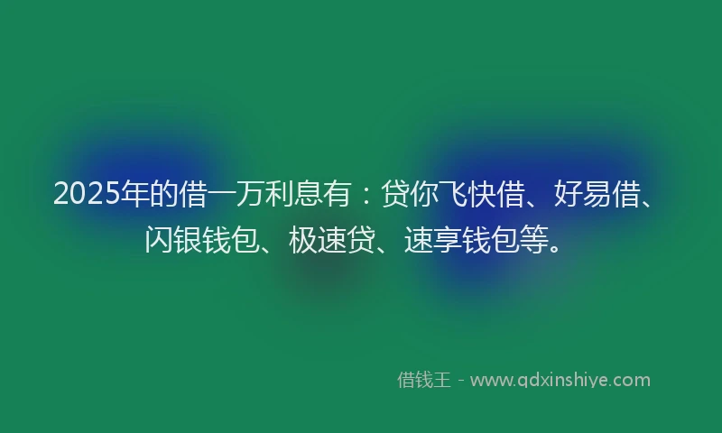 2025年的借一万利息有：贷你飞快借、好易借、闪银钱包、极速贷、速享钱包等。