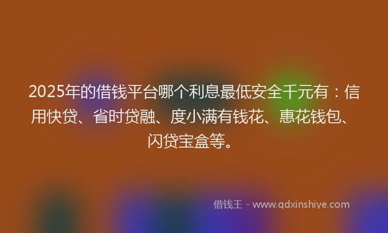 2025年的借钱平台哪个利息最低安全千元有：信用快贷、省时贷融、度小满有钱花、惠花钱包、闪贷宝盒等。