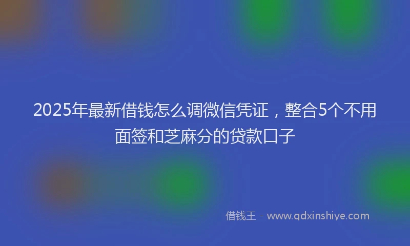 2025年最新借钱怎么调微信凭证，整合5个不用面签和芝麻分的贷款口子