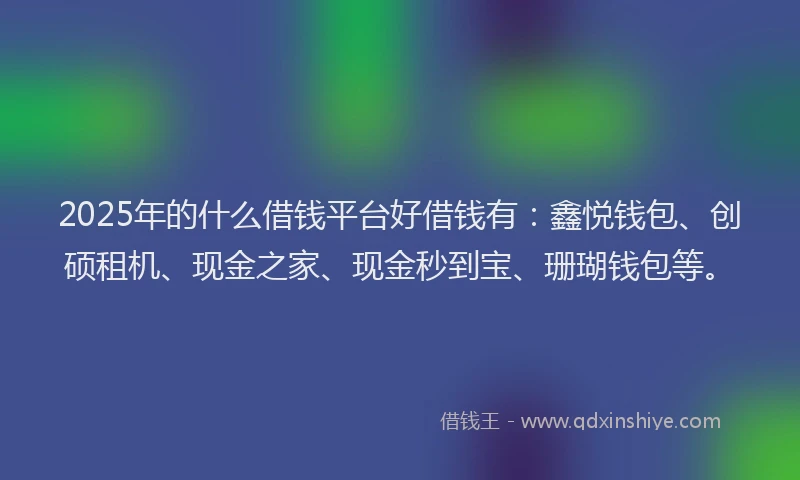 2025年的什么借钱平台好借钱有：鑫悦钱包、创硕租机、现金之家、现金秒到宝、珊瑚钱包等。