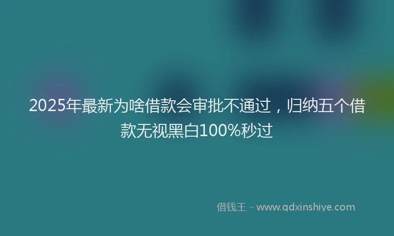 2025年最新为啥借款会审批不通过，归纳五个借款无视黑白100%秒过