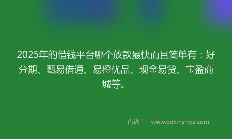 2025年的借钱平台哪个放款最快而且简单有：好分期、甄易借通、易橙优品、现金易贷、宝盈商城等。
