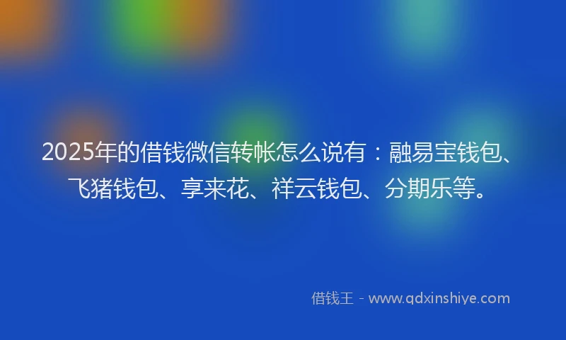 2025年的借钱微信转帐怎么说有：融易宝钱包、飞猪钱包、享来花、祥云钱包、分期乐等。