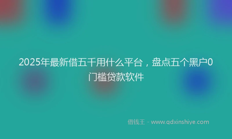 2025年最新借五千用什么平台，盘点五个黑户0门槛贷款软件