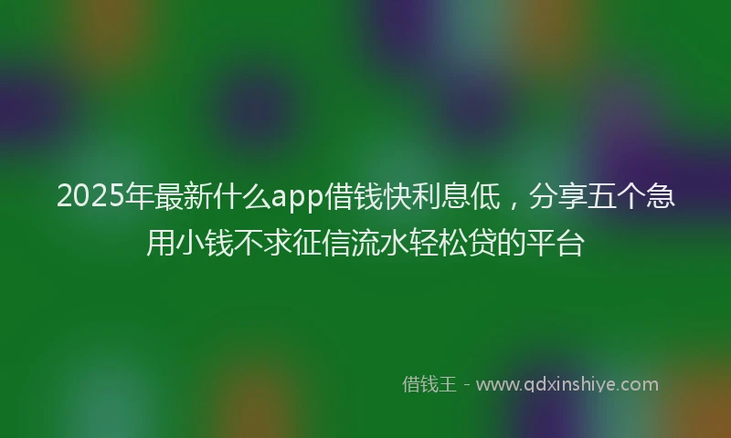 2025年最新什么app借钱快利息低，分享五个急用小钱不求征信流水轻松贷的平台