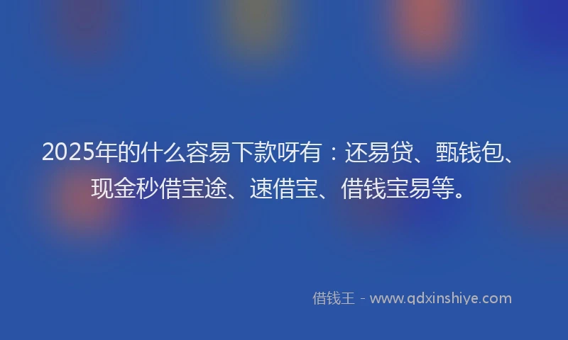 2025年的什么容易下款呀有：还易贷、甄钱包、现金秒借宝途、速借宝、借钱宝易等。