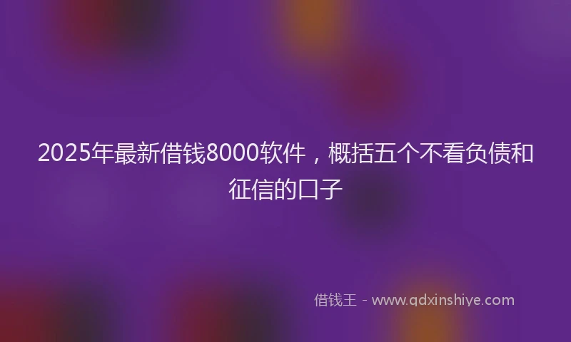 2025年最新借钱8000软件，概括五个不看负债和征信的口子