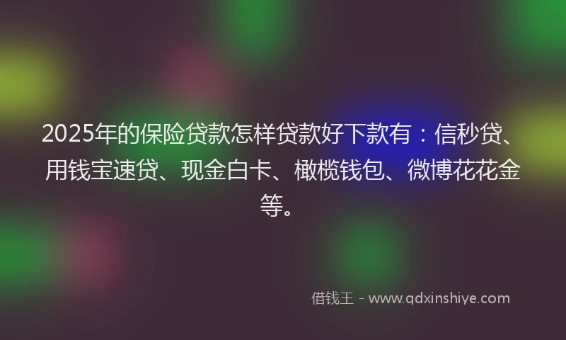 2025年的保险贷款怎样贷款好下款有：信秒贷、用钱宝速贷、现金白卡、橄榄钱包、微博花花金等。