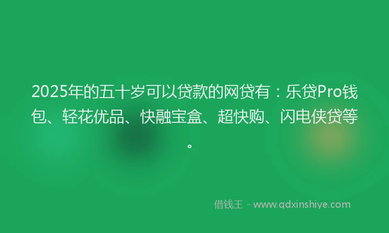 2025年的五十岁可以贷款的网贷有：乐贷Pro钱包、轻花优品、快融宝盒、超快购、闪电侠贷等。