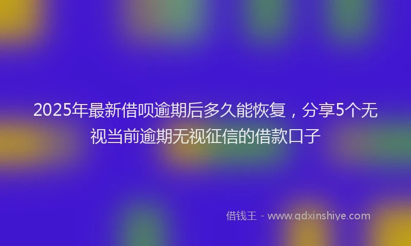 2025年最新借呗逾期后多久能恢复，分享5个无视当前逾期无视征信的借款口子