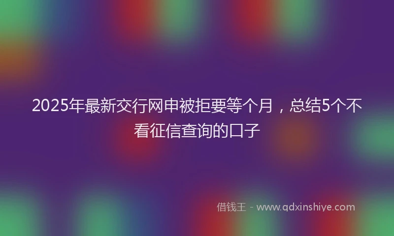 2025年最新交行网申被拒要等个月，总结5个不看征信查询的口子
