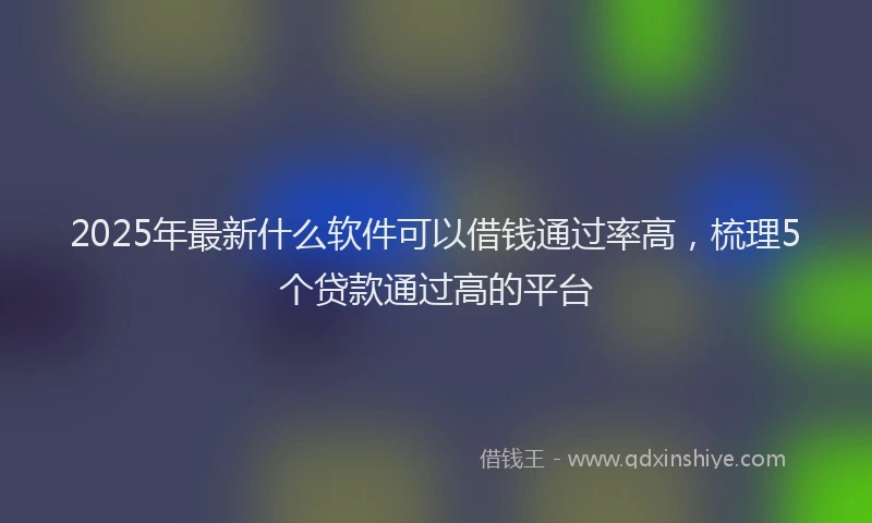 2025年最新什么软件可以借钱通过率高，梳理5个贷款通过高的平台